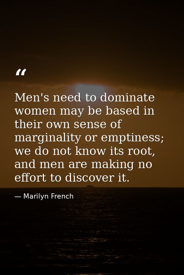 Men's need to dominate women may be based in their own sense of marginality or emptiness; we do not know its root, and m — Marilyn French