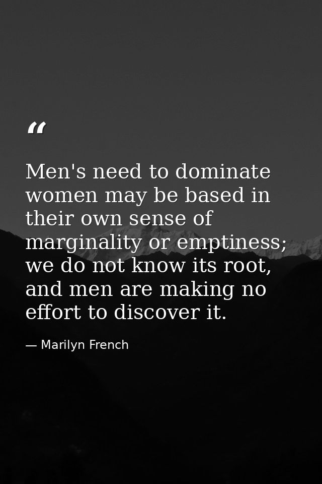 Men's need to dominate women may be based in their own sense of marginality or emptiness; we do not know its root, and m — Marilyn French