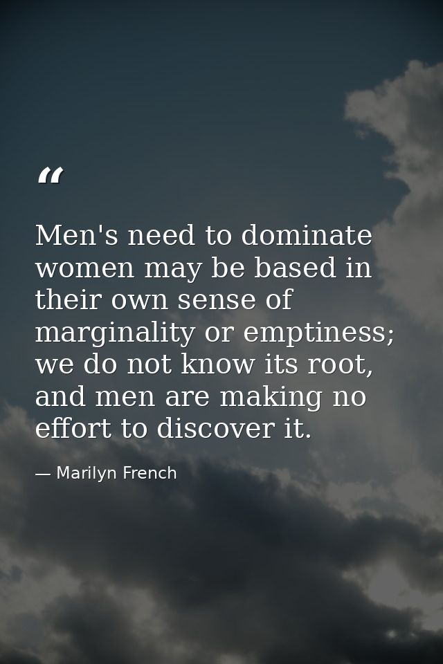 Men's need to dominate women may be based in their own sense of marginality or emptiness; we do not know its root, and m — Marilyn French