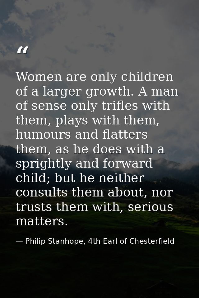 Women are only children of a larger growth. A man of sense only trifles with them, plays with them, humours and flatters — Philip Stanhope, 4th Earl of Chesterfield