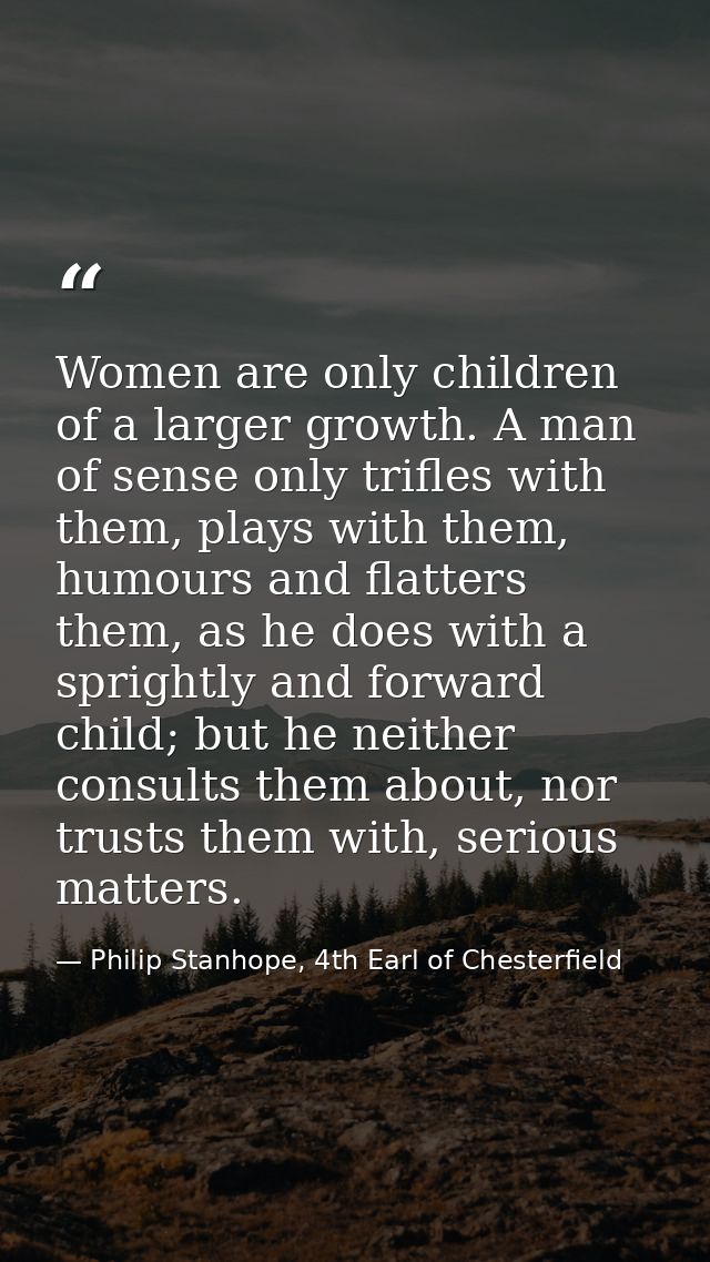 Women are only children of a larger growth. A man of sense only trifles with them, plays with them, humours and flatters — Philip Stanhope, 4th Earl of Chesterfield