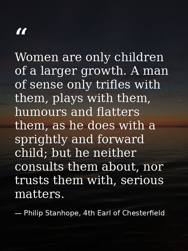 Women are only children of a larger growth. A man of sense only trifles with them, plays with them, humours and flatters — Philip Stanhope, 4th Earl of Chesterfield