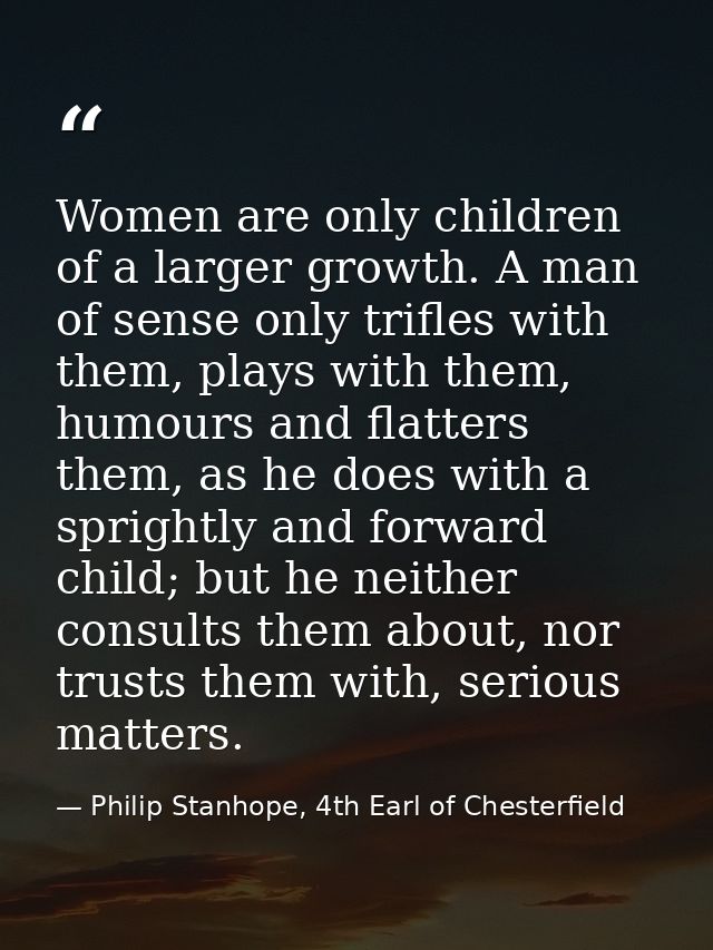 Women are only children of a larger growth. A man of sense only trifles with them, plays with them, humours and flatters — Philip Stanhope, 4th Earl of Chesterfield