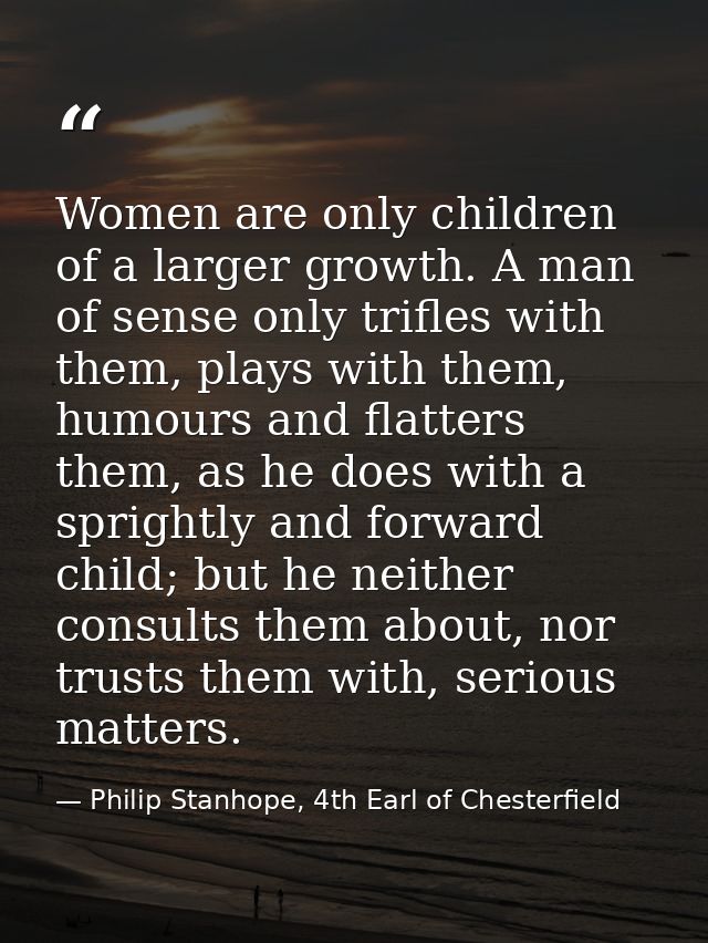 Women are only children of a larger growth. A man of sense only trifles with them, plays with them, humours and flatters — Philip Stanhope, 4th Earl of Chesterfield