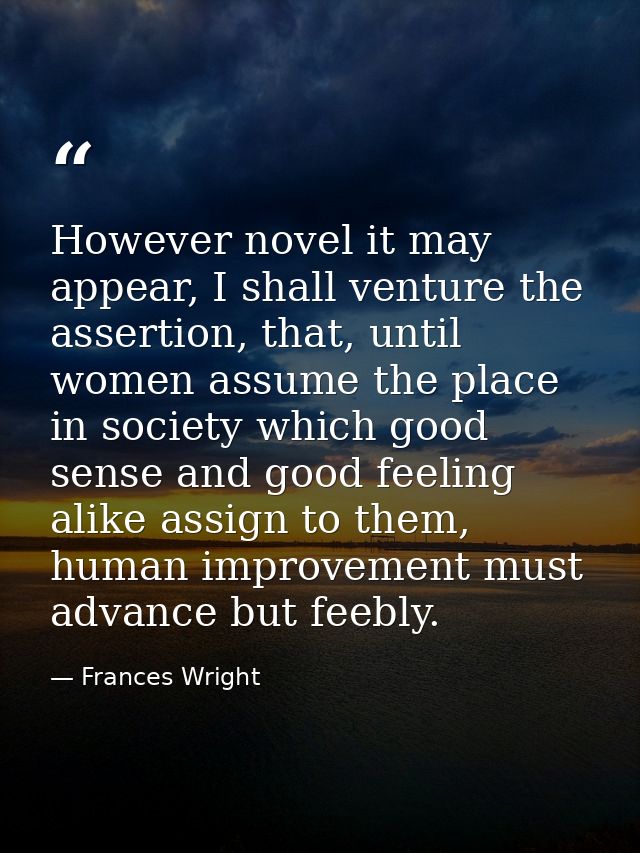 However novel it may appear, I shall venture the assertion, that, until women assume the place in society which good sen — Frances Wright