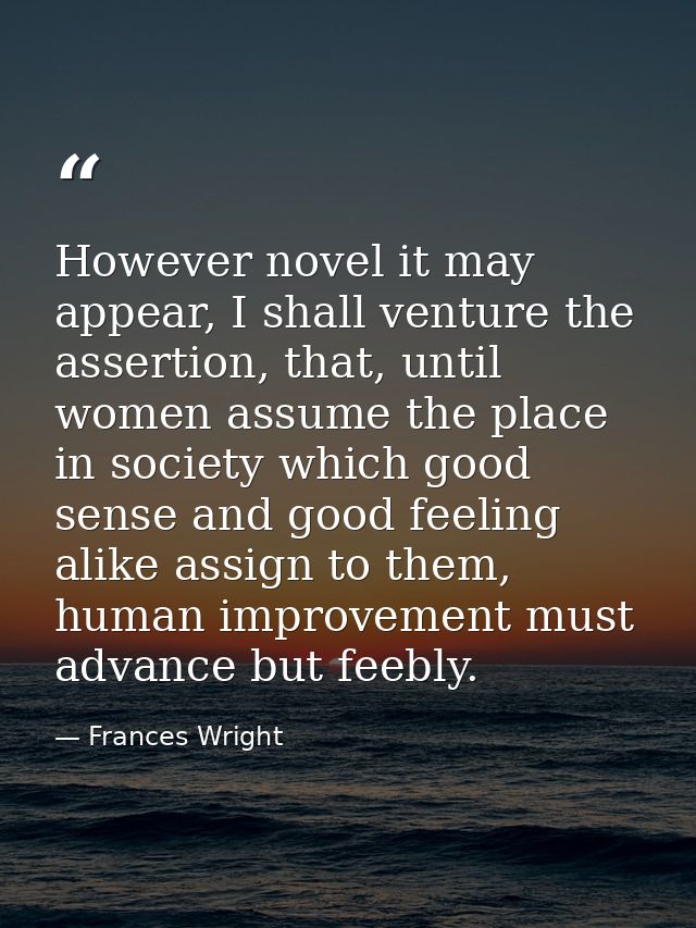 However novel it may appear, I shall venture the assertion, that, until women assume the place in society which good sen — Frances Wright