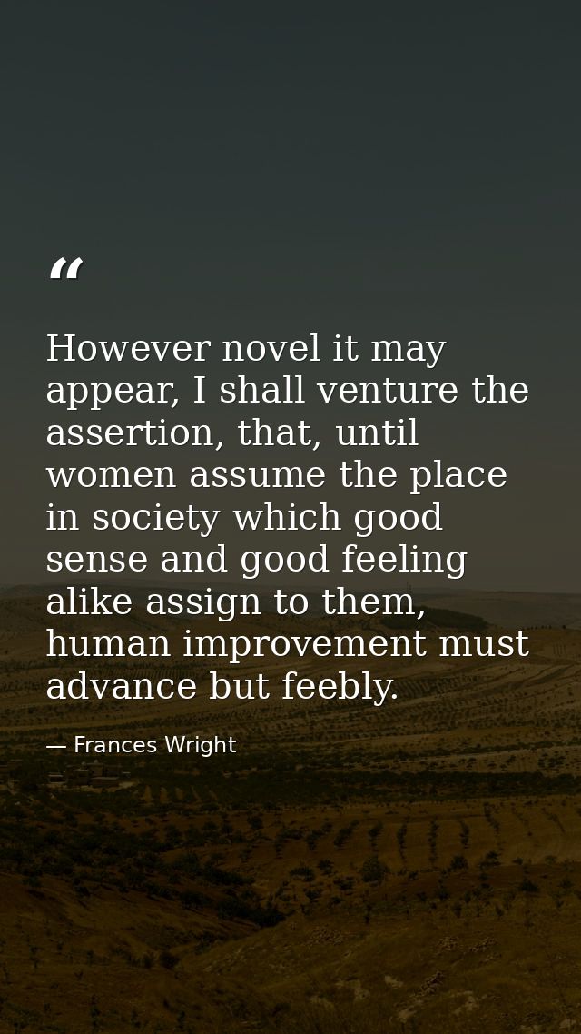However novel it may appear, I shall venture the assertion, that, until women assume the place in society which good sen — Frances Wright