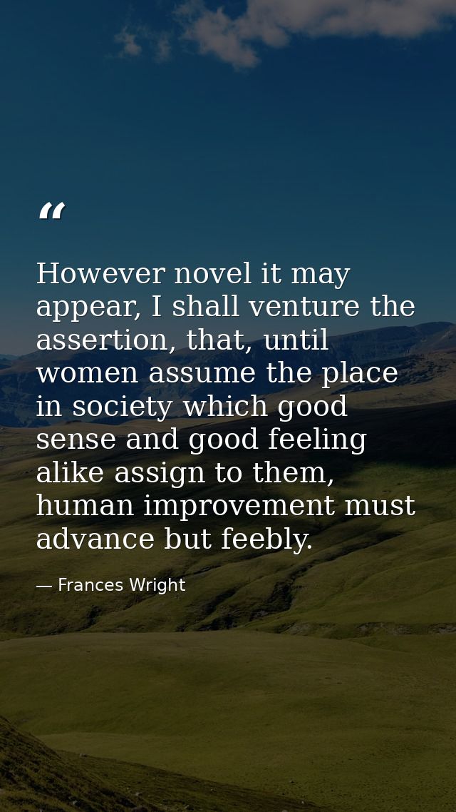 However novel it may appear, I shall venture the assertion, that, until women assume the place in society which good sen — Frances Wright