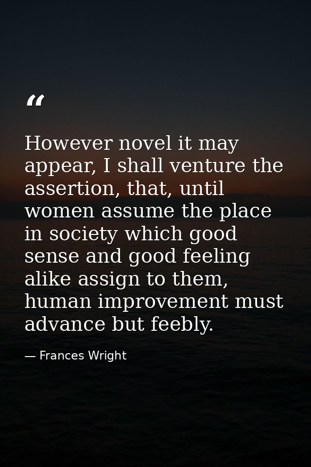 However novel it may appear, I shall venture the assertion, that, until women assume the place in society which good sen — Frances Wright