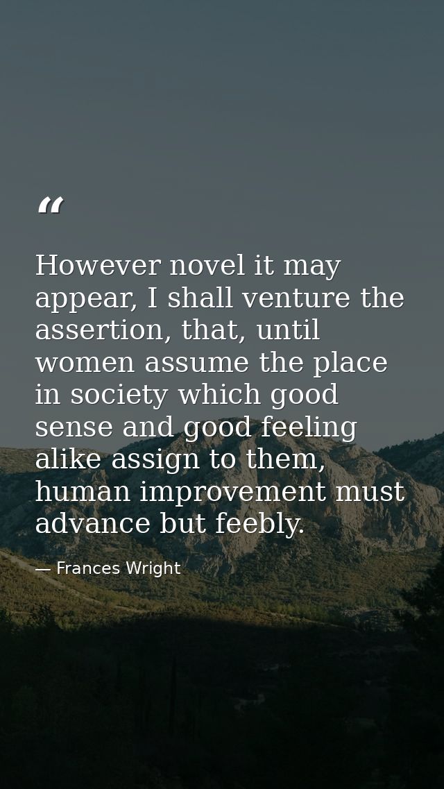 However novel it may appear, I shall venture the assertion, that, until women assume the place in society which good sen — Frances Wright