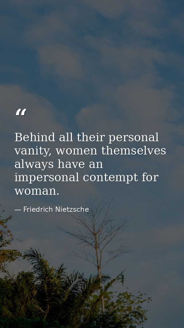 Behind all their personal vanity, women themselves always have an impersonal contempt for woman. — Friedrich Nietzsche