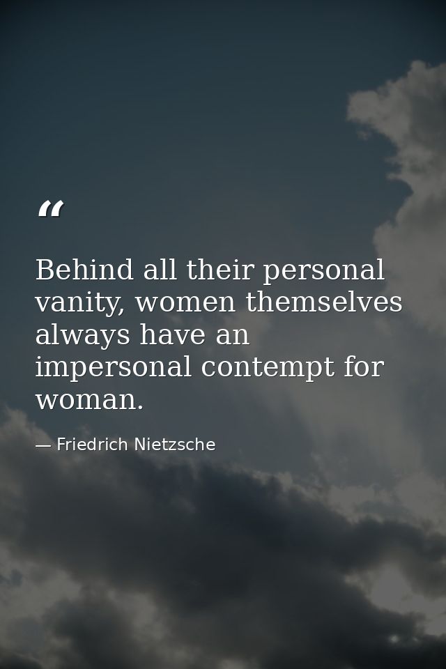 Behind all their personal vanity, women themselves always have an impersonal contempt for woman. — Friedrich Nietzsche