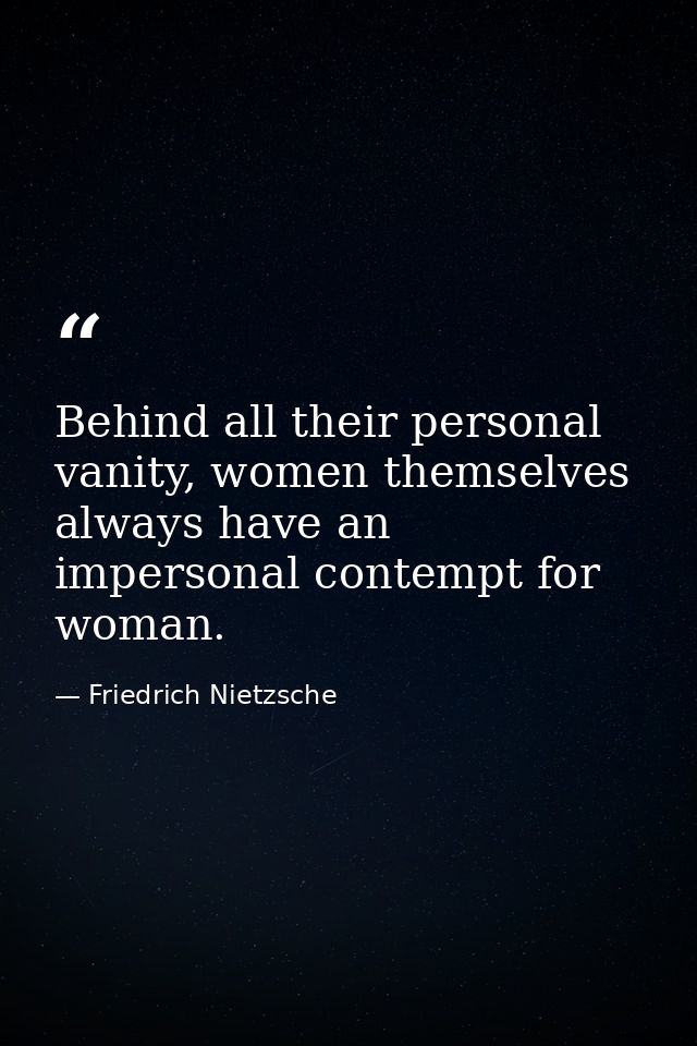 Behind all their personal vanity, women themselves always have an impersonal contempt for woman. — Friedrich Nietzsche
