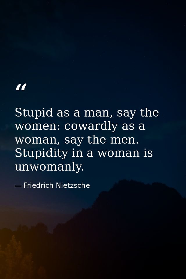 Stupid as a man, say the women: cowardly as a woman, say the men. Stupidity in a woman is unwomanly. — Friedrich Nietzsche