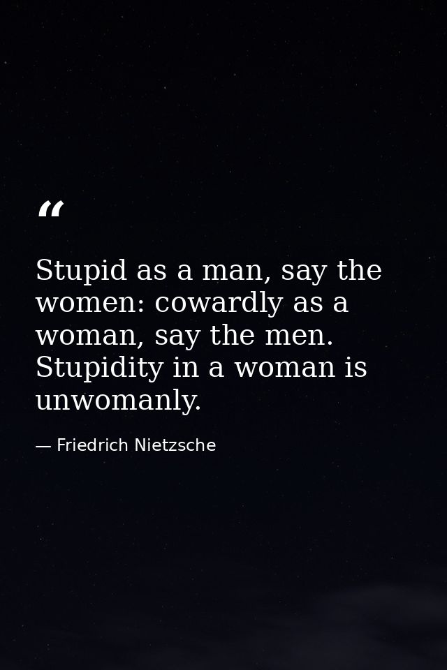 Stupid as a man, say the women: cowardly as a woman, say the men. Stupidity in a woman is unwomanly. — Friedrich Nietzsche