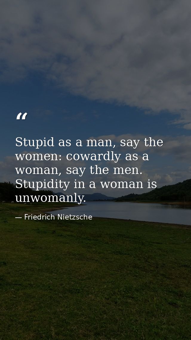 Stupid as a man, say the women: cowardly as a woman, say the men. Stupidity in a woman is unwomanly. — Friedrich Nietzsche