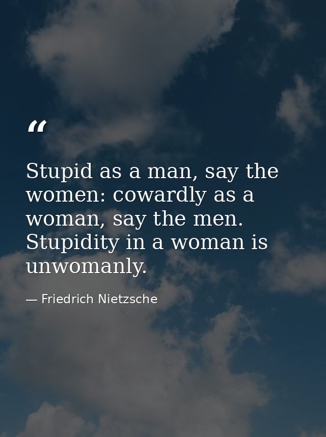 Stupid as a man, say the women: cowardly as a woman, say the men. Stupidity in a woman is unwomanly. — Friedrich Nietzsche