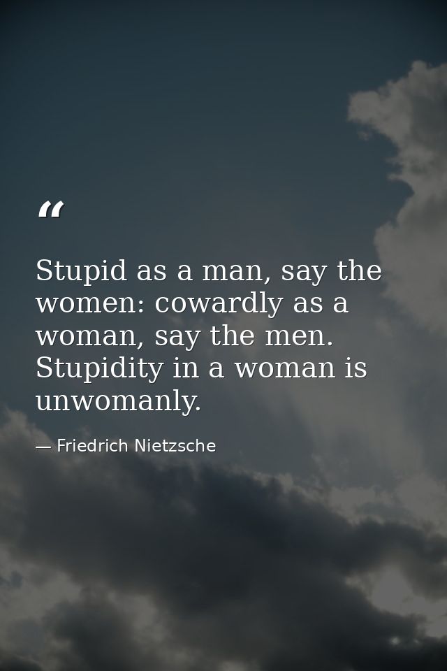 Stupid as a man, say the women: cowardly as a woman, say the men. Stupidity in a woman is unwomanly. — Friedrich Nietzsche