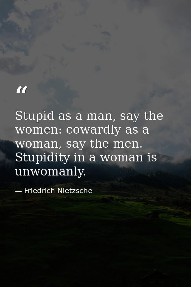 Stupid as a man, say the women: cowardly as a woman, say the men. Stupidity in a woman is unwomanly. — Friedrich Nietzsche