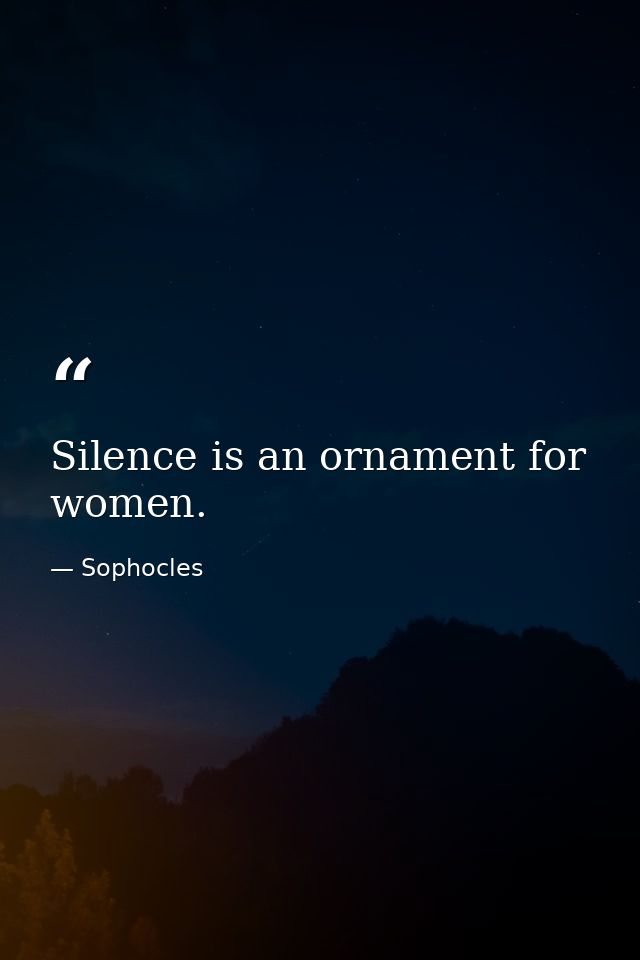 Silence is an ornament for women. — Sophocles