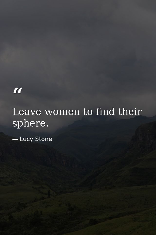 Leave women to find their sphere. — Lucy Stone