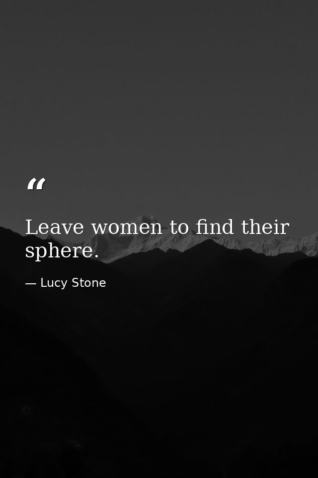 Leave women to find their sphere. — Lucy Stone