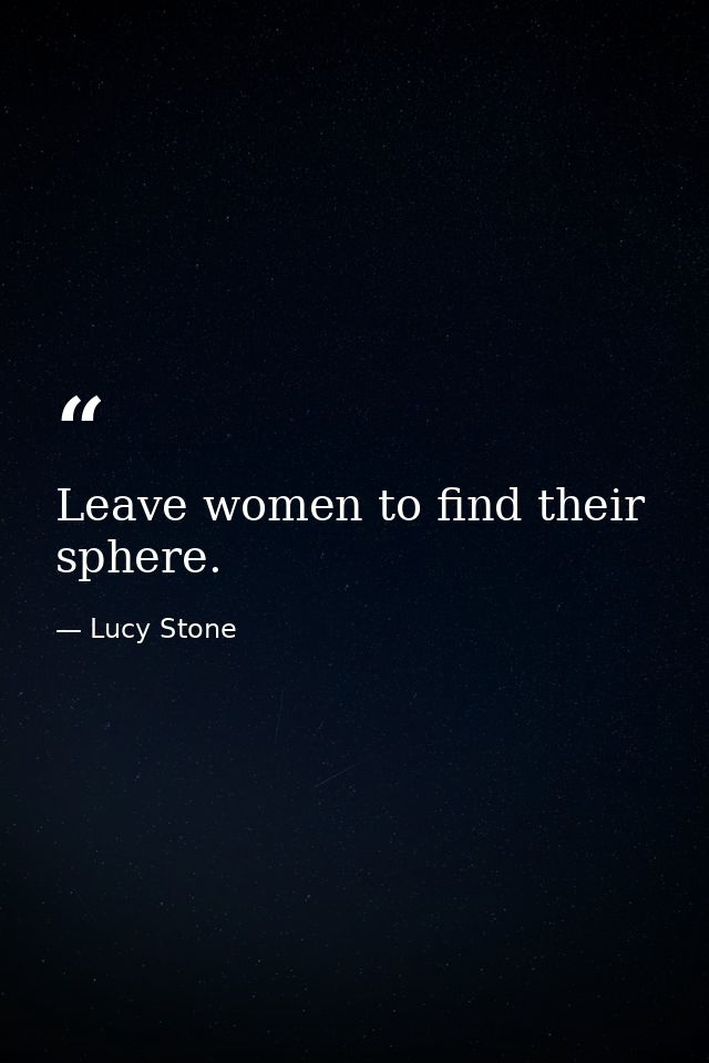 Leave women to find their sphere. — Lucy Stone