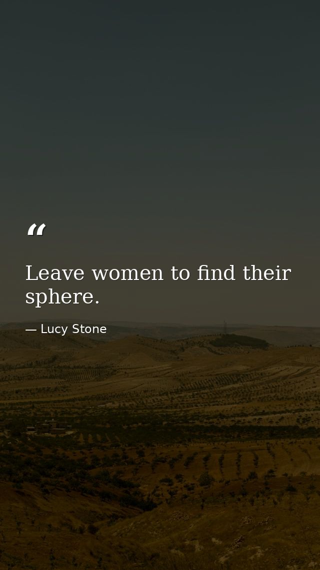 Leave women to find their sphere. — Lucy Stone