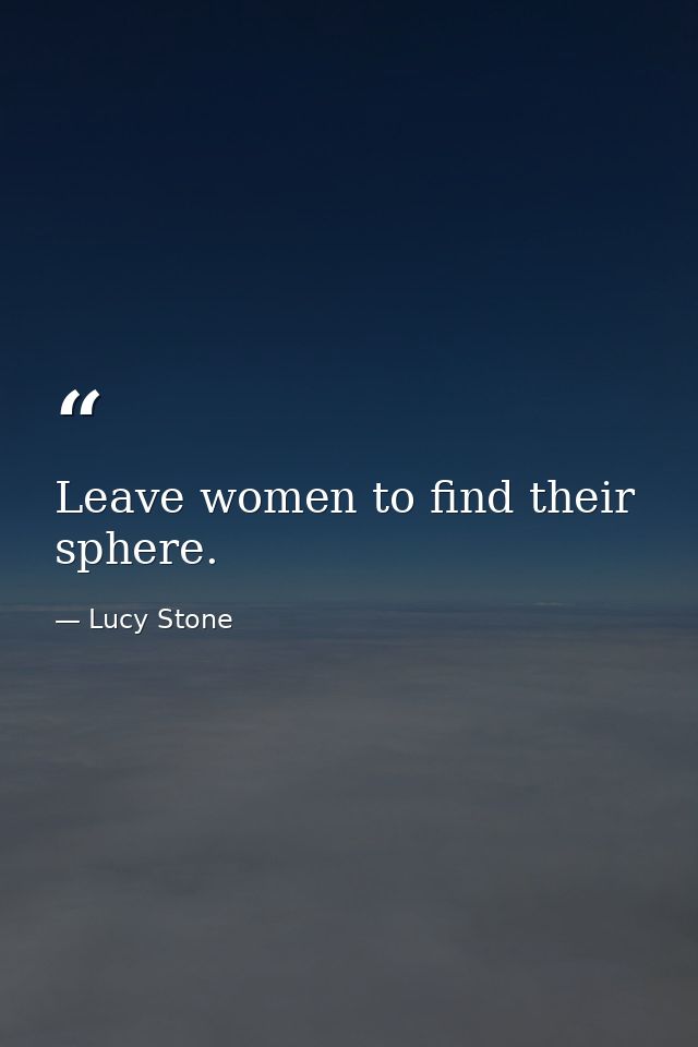 Leave women to find their sphere. — Lucy Stone