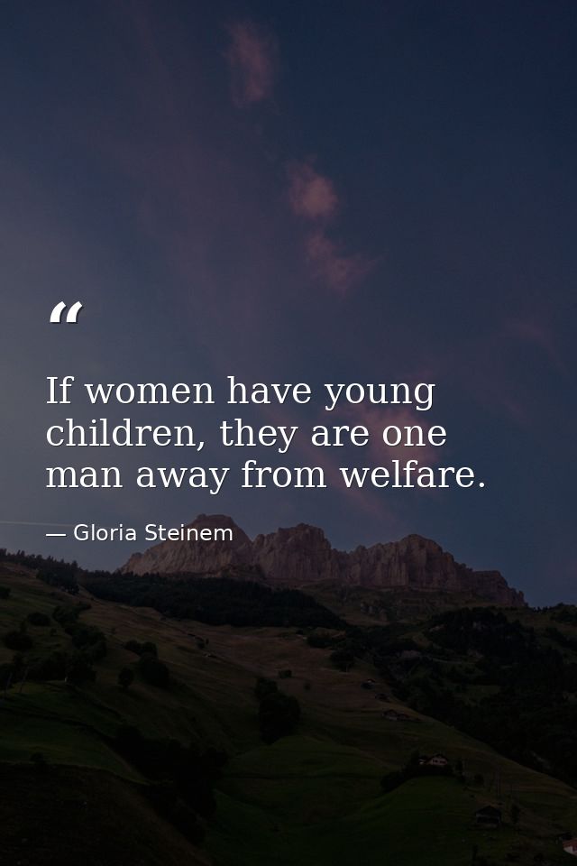 If women have young children, they are one man away from welfare. — Gloria Steinem