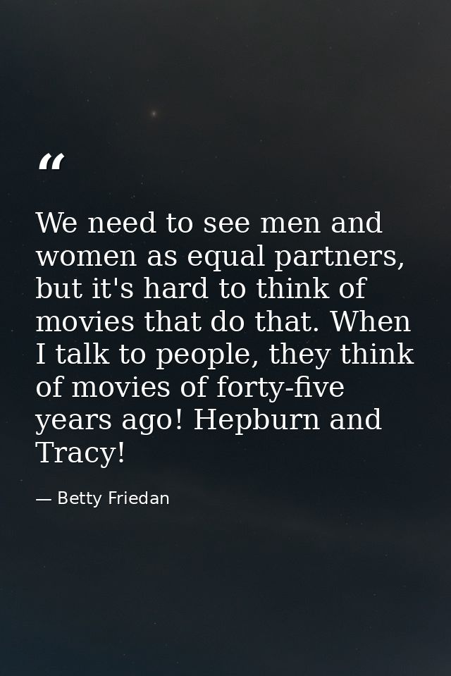 We need to see men and women as equal partners, but it's hard to think of movies that do that. When I talk to people, th — Betty Friedan