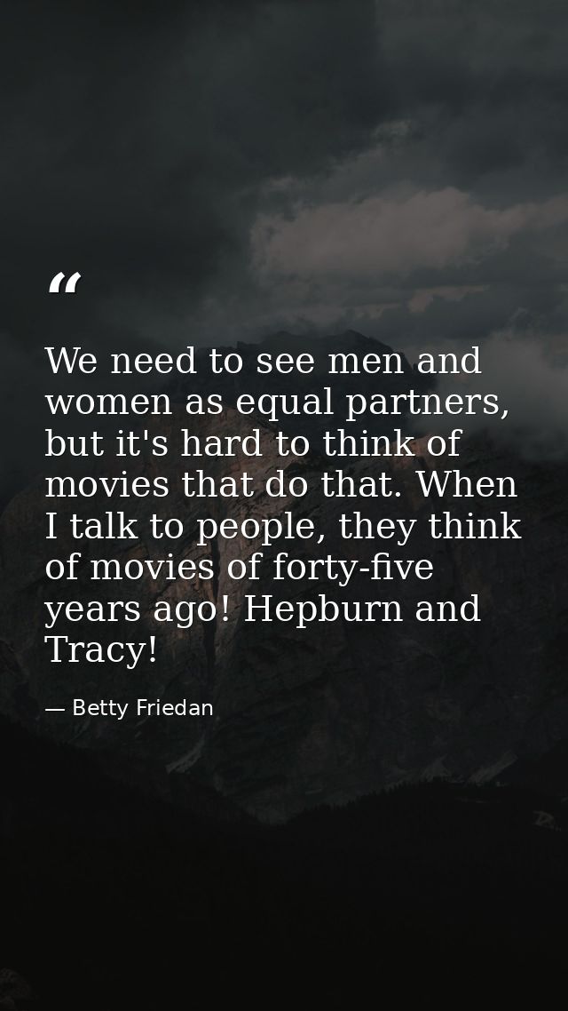 We need to see men and women as equal partners, but it's hard to think of movies that do that. When I talk to people, th — Betty Friedan