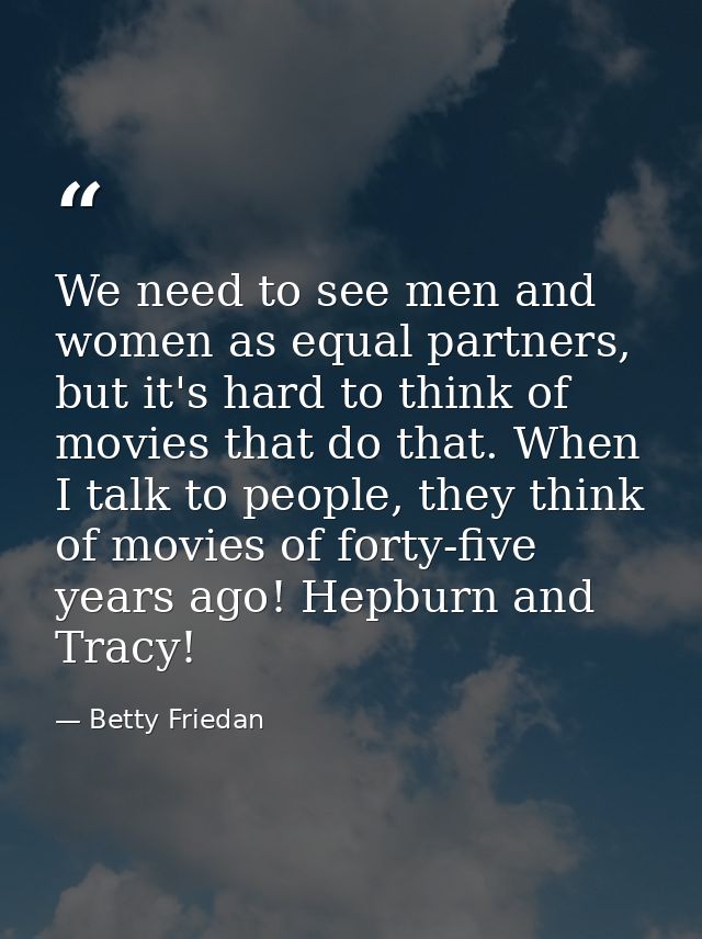 We need to see men and women as equal partners, but it's hard to think of movies that do that. When I talk to people, th — Betty Friedan