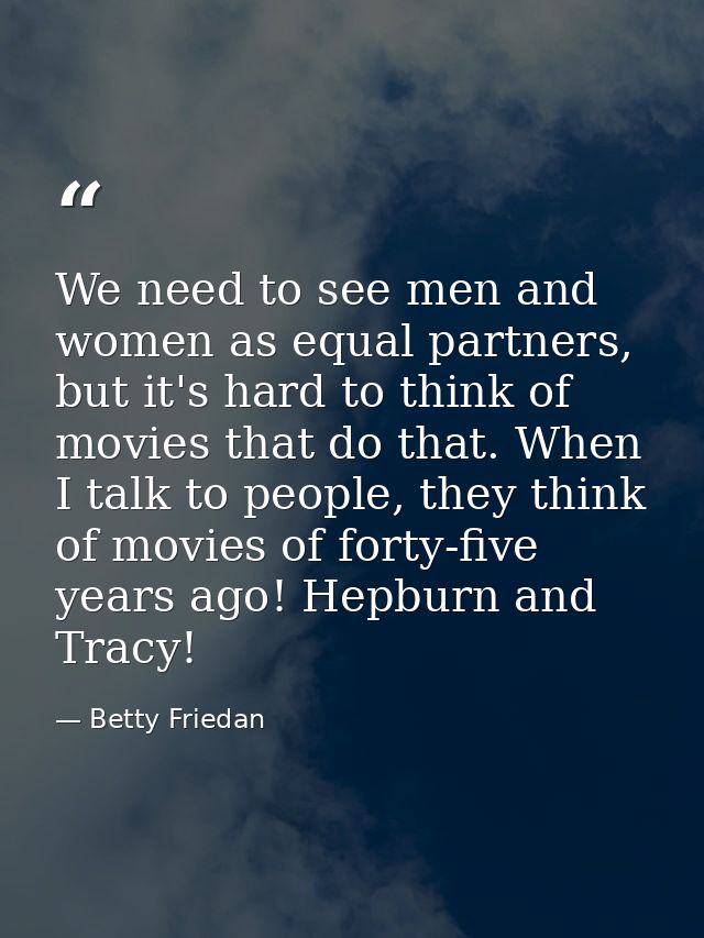 We need to see men and women as equal partners, but it's hard to think of movies that do that. When I talk to people, th — Betty Friedan