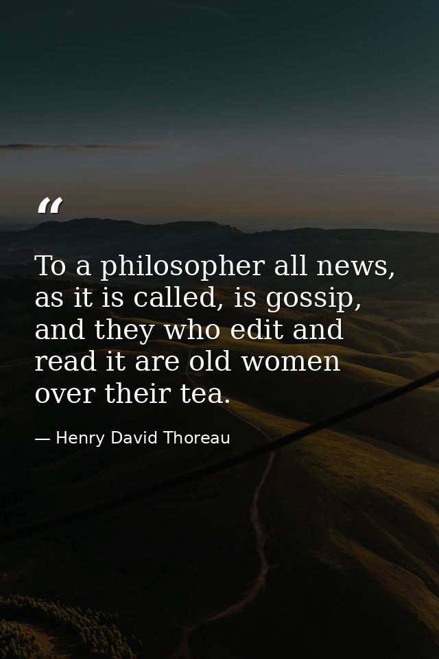 To a philosopher all news, as it is called, is gossip, and they who edit and read it are old women over their tea. — Henry David Thoreau