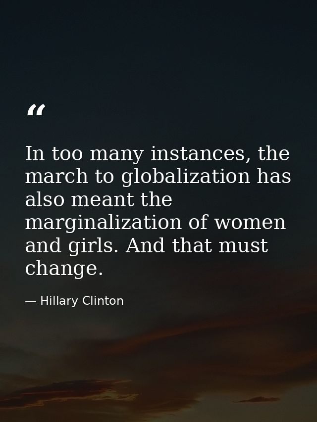 In too many instances, the march to globalization has also meant the marginalization of women and girls. And that must c — Hillary Clinton