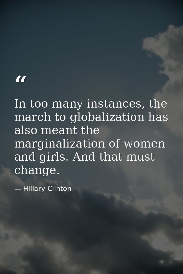 In too many instances, the march to globalization has also meant the marginalization of women and girls. And that must c — Hillary Clinton