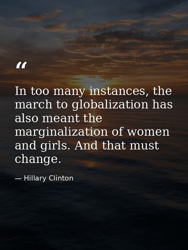 In too many instances, the march to globalization has also meant the marginalization of women and girls. And that must c — Hillary Clinton