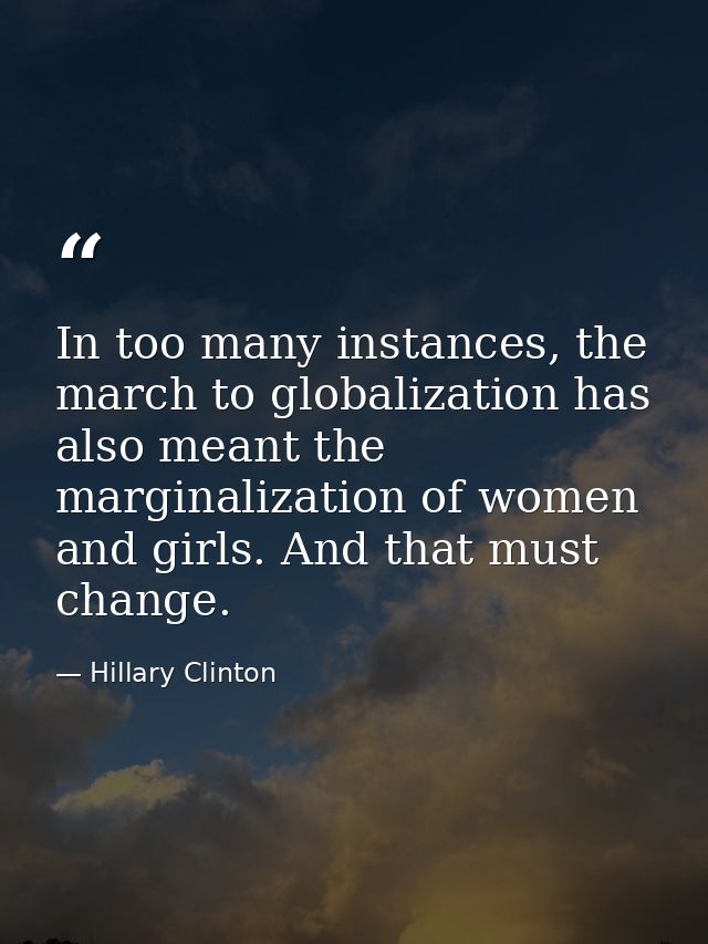 In too many instances, the march to globalization has also meant the marginalization of women and girls. And that must c — Hillary Clinton