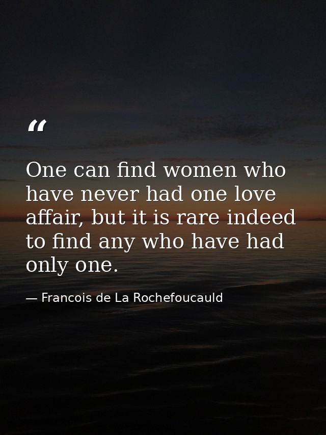 One can find women who have never had one love affair, but it is rare indeed to find any who have had only one. — Francois de La Rochefoucauld