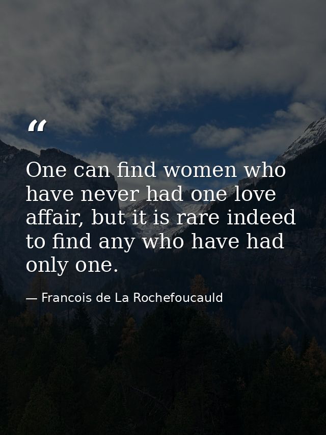 One can find women who have never had one love affair, but it is rare indeed to find any who have had only one. — Francois de La Rochefoucauld