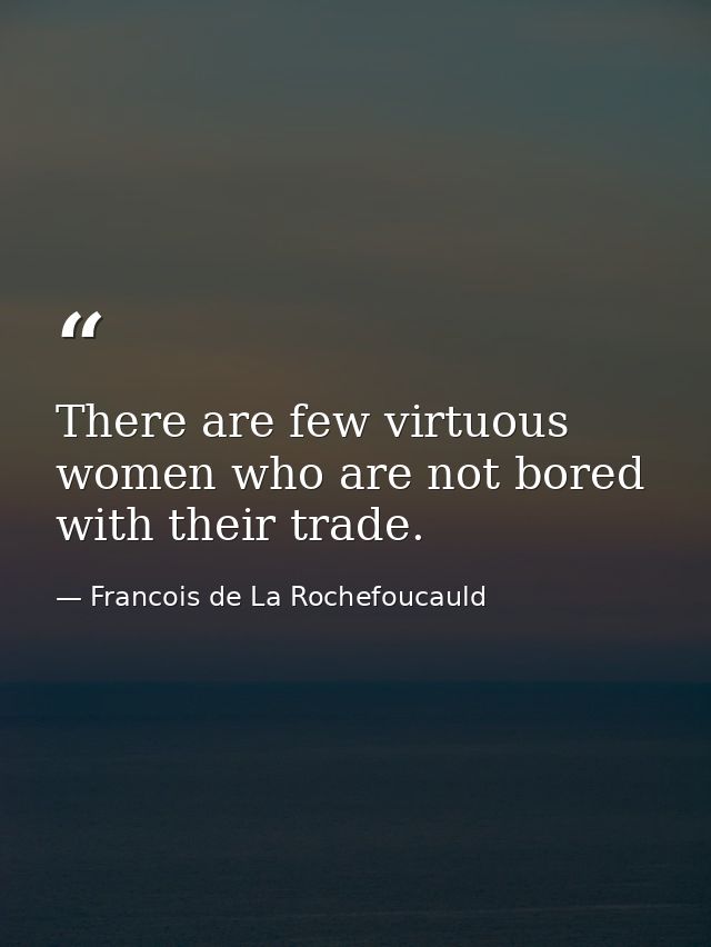 There are few virtuous women who are not bored with their trade. — Francois de La Rochefoucauld