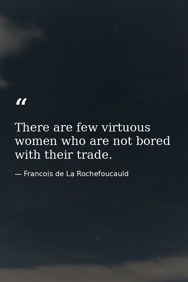 There are few virtuous women who are not bored with their trade. — Francois de La Rochefoucauld