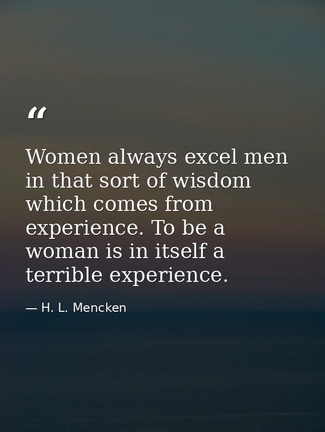 Women always excel men in that sort of wisdom which comes from experience. To be a woman is in itself a terrible experie — H. L. Mencken