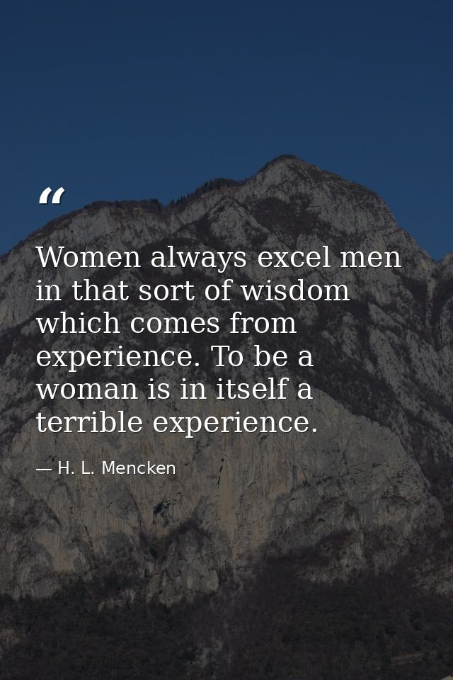 Women always excel men in that sort of wisdom which comes from experience. To be a woman is in itself a terrible experie — H. L. Mencken