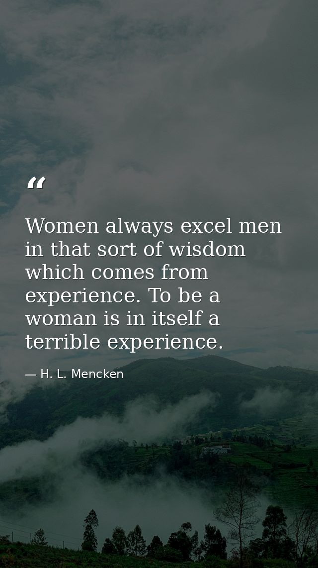 Women always excel men in that sort of wisdom which comes from experience. To be a woman is in itself a terrible experie — H. L. Mencken