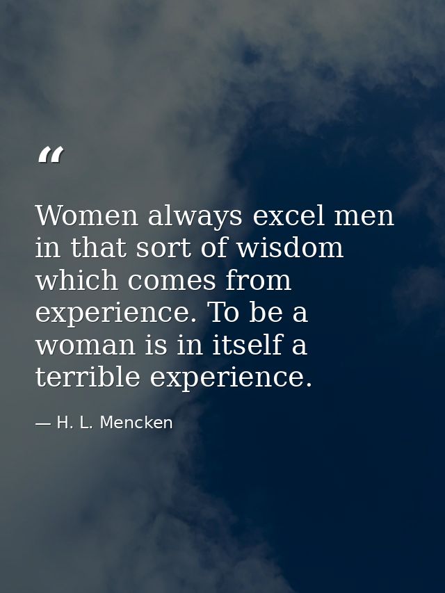 Women always excel men in that sort of wisdom which comes from experience. To be a woman is in itself a terrible experie — H. L. Mencken