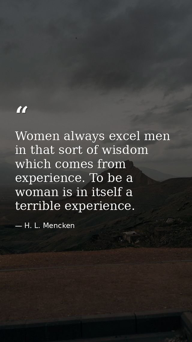 Women always excel men in that sort of wisdom which comes from experience. To be a woman is in itself a terrible experie — H. L. Mencken