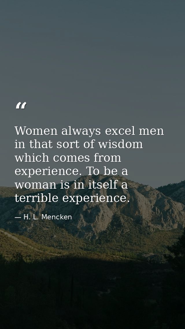 Women always excel men in that sort of wisdom which comes from experience. To be a woman is in itself a terrible experie — H. L. Mencken