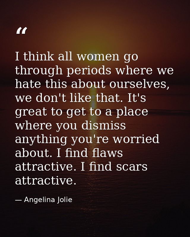 I think all women go through periods where we hate this about ourselves, we don't like that. It's great to get to a plac — Angelina Jolie